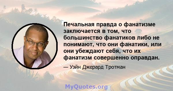 Печальная правда о фанатизме заключается в том, что большинство фанатиков либо не понимают, что они фанатики, или они убеждают себя, что их фанатизм совершенно оправдан.