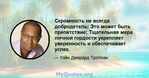 Скромность не всегда добродетель; Это может быть препятствие; Тщательная мера личной гордости укрепляет уверенность и обеспечивает успех.