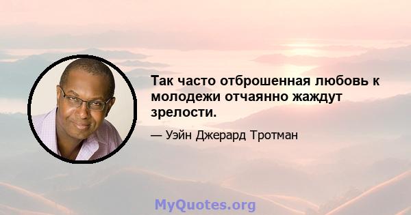 Так часто отброшенная любовь к молодежи отчаянно жаждут зрелости.