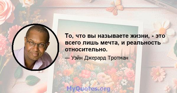 То, что вы называете жизни, - это всего лишь мечта, и реальность относительно.