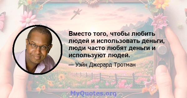 Вместо того, чтобы любить людей и использовать деньги, люди часто любят деньги и используют людей.