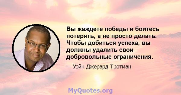 Вы жаждете победы и боитесь потерять, а не просто делать. Чтобы добиться успеха, вы должны удалить свои добровольные ограничения.