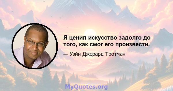 Я ценил искусство задолго до того, как смог его произвести.