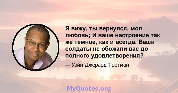 Я вижу, ты вернулся, моя любовь; И ваше настроение так же темное, как и всегда. Ваши солдаты не обожали вас до полного удовлетворения?