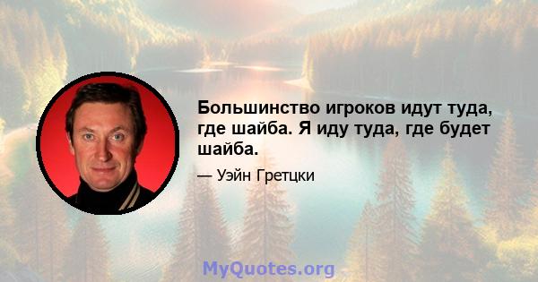 Большинство игроков идут туда, где шайба. Я иду туда, где будет шайба.