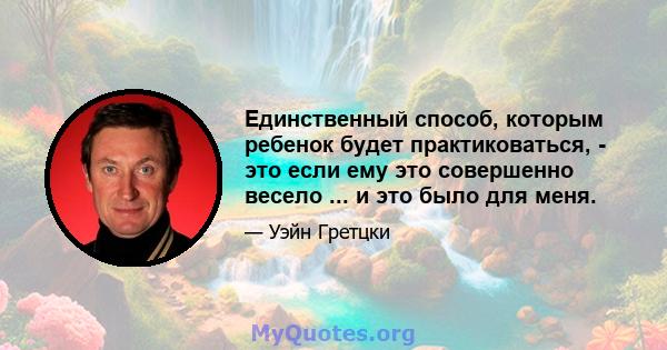 Единственный способ, которым ребенок будет практиковаться, - это если ему это совершенно весело ... и это было для меня.