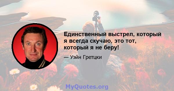 Единственный выстрел, который я всегда скучаю, это тот, который я не беру!