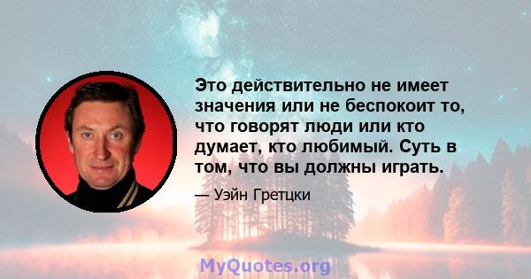 Это действительно не имеет значения или не беспокоит то, что говорят люди или кто думает, кто любимый. Суть в том, что вы должны играть.