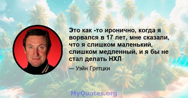 Это как -то иронично, когда я ворвался в 17 лет, мне сказали, что я слишком маленький, слишком медленный, и я бы не стал делать НХЛ