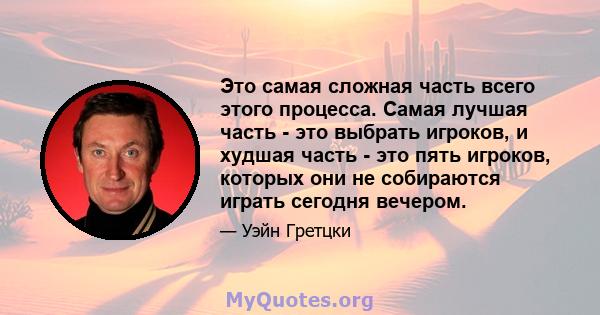 Это самая сложная часть всего этого процесса. Самая лучшая часть - это выбрать игроков, и худшая часть - это пять игроков, которых они не собираются играть сегодня вечером.