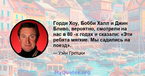 Горди Хоу, Бобби Халл и Джин Бливо, вероятно, смотрели на нас в 80 -х годах и сказали: «Эти ребята мягкие. Мы садились на поезд».