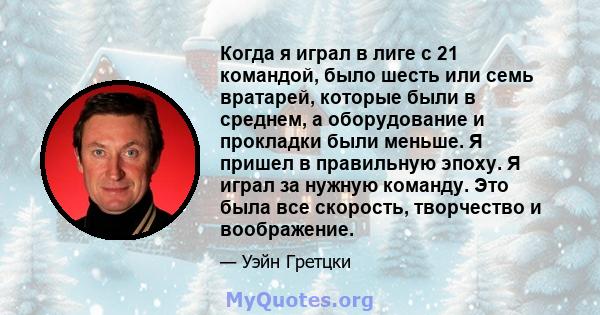 Когда я играл в лиге с 21 командой, было шесть или семь вратарей, которые были в среднем, а оборудование и прокладки были меньше. Я пришел в правильную эпоху. Я играл за нужную команду. Это была все скорость, творчество 