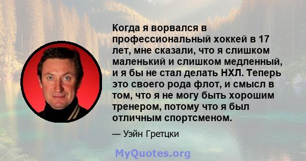 Когда я ворвался в профессиональный хоккей в 17 лет, мне сказали, что я слишком маленький и слишком медленный, и я бы не стал делать НХЛ. Теперь это своего рода флот, и смысл в том, что я не могу быть хорошим тренером,