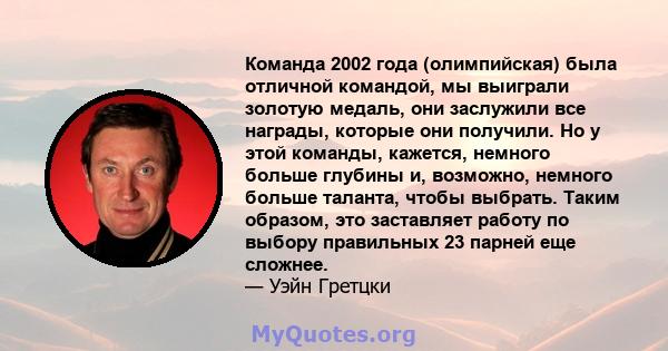 Команда 2002 года (олимпийская) была отличной командой, мы выиграли золотую медаль, они заслужили все награды, которые они получили. Но у этой команды, кажется, немного больше глубины и, возможно, немного больше