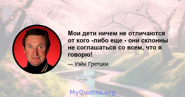 Мои дети ничем не отличаются от кого -либо еще - они склонны не соглашаться со всем, что я говорю!