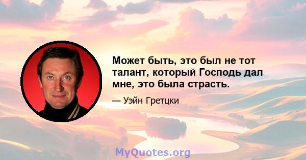 Может быть, это был не тот талант, который Господь дал мне, это была страсть.