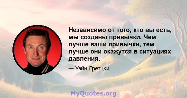 Независимо от того, кто вы есть, мы созданы привычки. Чем лучше ваши привычки, тем лучше они окажутся в ситуациях давления.