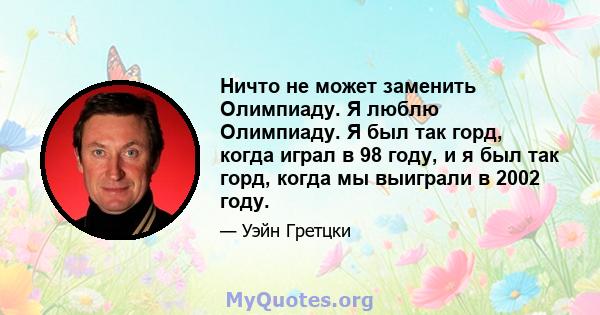 Ничто не может заменить Олимпиаду. Я люблю Олимпиаду. Я был так горд, когда играл в 98 году, и я был так горд, когда мы выиграли в 2002 году.