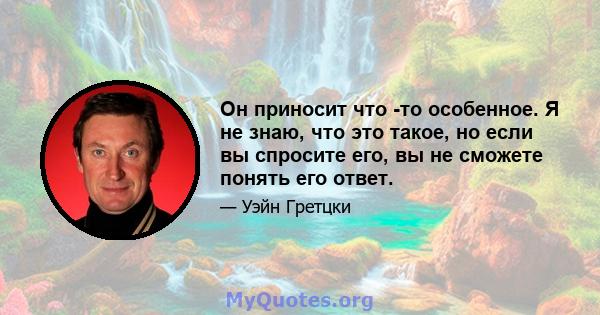 Он приносит что -то особенное. Я не знаю, что это такое, но если вы спросите его, вы не сможете понять его ответ.