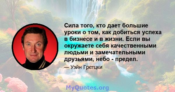 Сила того, кто дает большие уроки о том, как добиться успеха в бизнесе и в жизни. Если вы окружаете себя качественными людьми и замечательными друзьями, небо - предел.