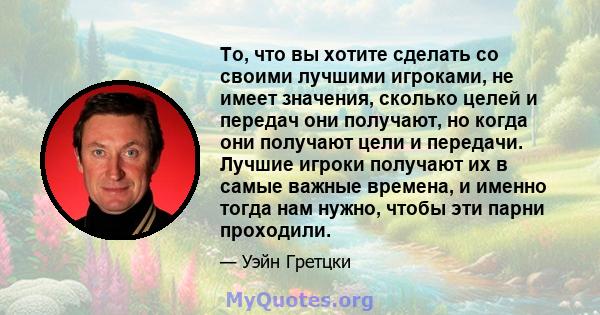 То, что вы хотите сделать со своими лучшими игроками, не имеет значения, сколько целей и передач они получают, но когда они получают цели и передачи. Лучшие игроки получают их в самые важные времена, и именно тогда нам