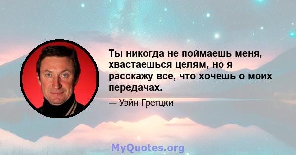 Ты никогда не поймаешь меня, хвастаешься целям, но я расскажу все, что хочешь о моих передачах.