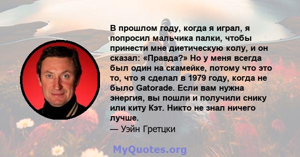 В прошлом году, когда я играл, я попросил мальчика палки, чтобы принести мне диетическую колу, и он сказал: «Правда?» Но у меня всегда был один на скамейке, потому что это то, что я сделал в 1979 году, когда не было