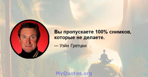 Вы пропускаете 100% снимков, которые не делаете.