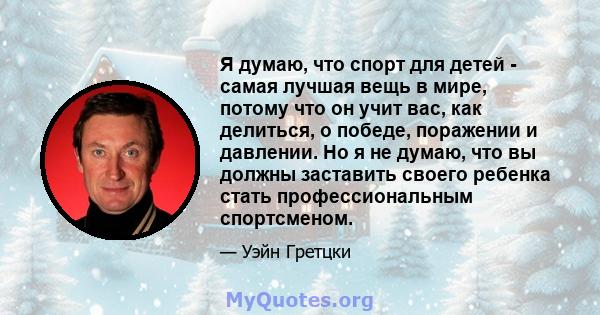 Я думаю, что спорт для детей - самая лучшая вещь в мире, потому что он учит вас, как делиться, о победе, поражении и давлении. Но я не думаю, что вы должны заставить своего ребенка стать профессиональным спортсменом.