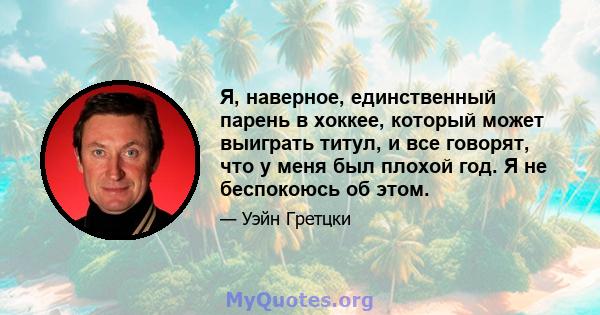 Я, наверное, единственный парень в хоккее, который может выиграть титул, и все говорят, что у меня был плохой год. Я не беспокоюсь об этом.