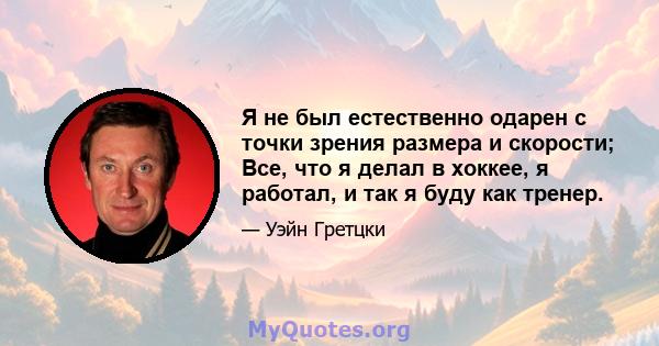 Я не был естественно одарен с точки зрения размера и скорости; Все, что я делал в хоккее, я работал, и так я буду как тренер.