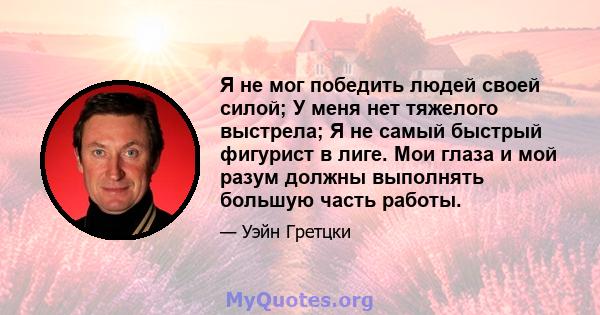 Я не мог победить людей своей силой; У меня нет тяжелого выстрела; Я не самый быстрый фигурист в лиге. Мои глаза и мой разум должны выполнять большую часть работы.