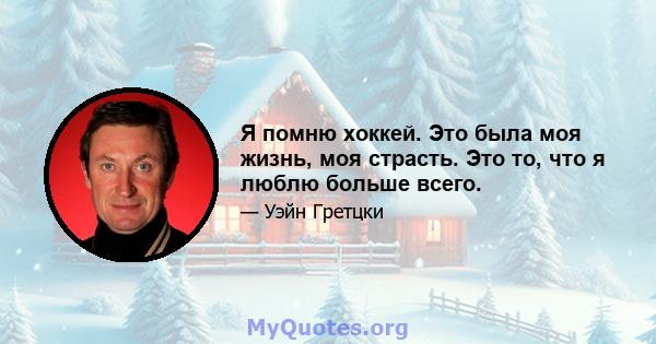 Я помню хоккей. Это была моя жизнь, моя страсть. Это то, что я люблю больше всего.