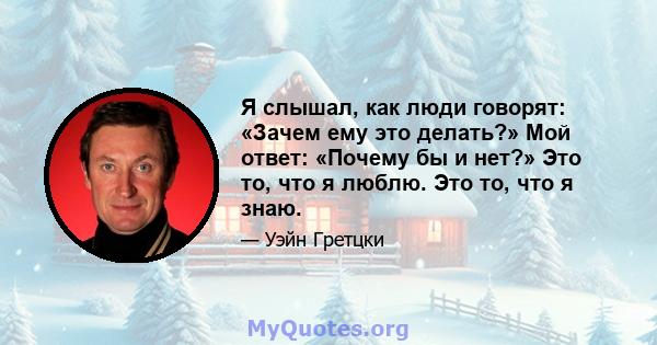 Я слышал, как люди говорят: «Зачем ему это делать?» Мой ответ: «Почему бы и нет?» Это то, что я люблю. Это то, что я знаю.