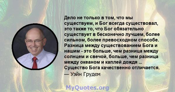 Дело не только в том, что мы существуем, и Бог всегда существовал, это также то, что Бог обязательно существует в бесконечно лучшем, более сильном, более превосходном способе. Разница между существованием Бога и нашим - 