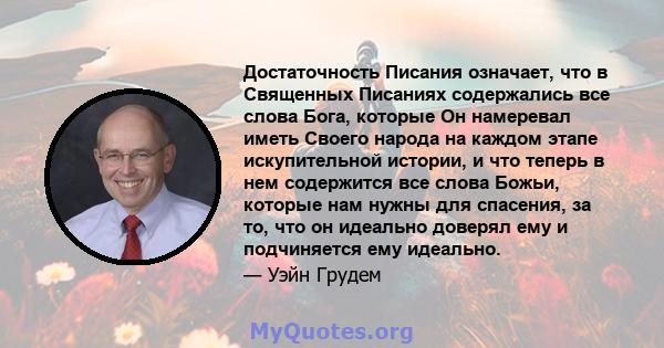 Достаточность Писания означает, что в Священных Писаниях содержались все слова Бога, которые Он намеревал иметь Своего народа на каждом этапе искупительной истории, и что теперь в нем содержится все слова Божьи, которые 