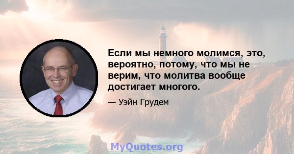 Если мы немного молимся, это, вероятно, потому, что мы не верим, что молитва вообще достигает многого.