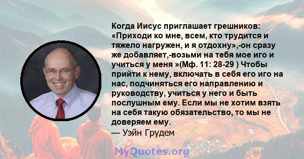 Когда Иисус приглашает грешников: «Приходи ко мне, всем, кто трудится и тяжело нагружен, и я отдохну»,-он сразу же добавляет,-возьми на тебя мое иго и учиться у меня »(Мф. 11: 28-29 ) Чтобы прийти к нему, включать в