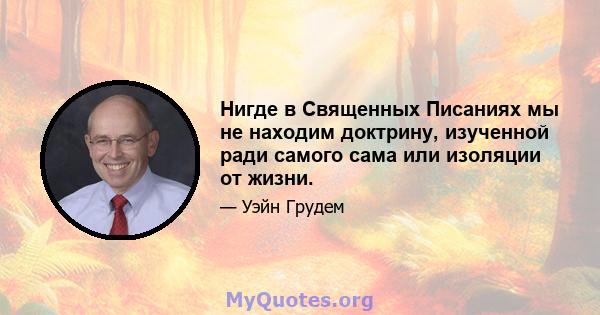 Нигде в Священных Писаниях мы не находим доктрину, изученной ради самого сама или изоляции от жизни.