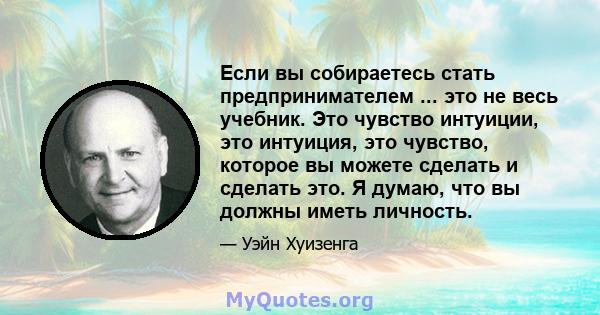 Если вы собираетесь стать предпринимателем ... это не весь учебник. Это чувство интуиции, это интуиция, это чувство, которое вы можете сделать и сделать это. Я думаю, что вы должны иметь личность.