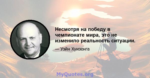 Несмотря на победу в чемпионате мира, это не изменило реальность ситуации.