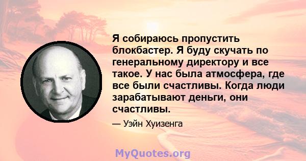 Я собираюсь пропустить блокбастер. Я буду скучать по генеральному директору и все такое. У нас была атмосфера, где все были счастливы. Когда люди зарабатывают деньги, они счастливы.