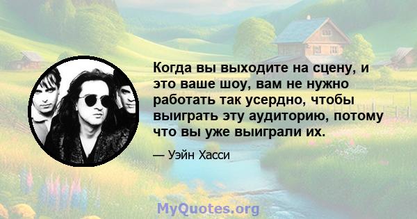 Когда вы выходите на сцену, и это ваше шоу, вам не нужно работать так усердно, чтобы выиграть эту аудиторию, потому что вы уже выиграли их.