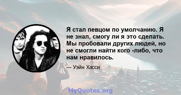 Я стал певцом по умолчанию. Я не знал, смогу ли я это сделать. Мы пробовали других людей, но не смогли найти кого -либо, что нам нравилось.