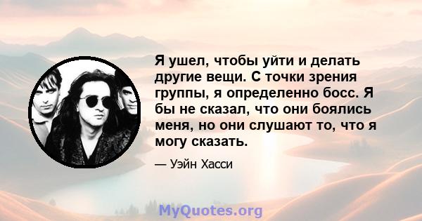 Я ушел, чтобы уйти и делать другие вещи. С точки зрения группы, я определенно босс. Я бы не сказал, что они боялись меня, но они слушают то, что я могу сказать.