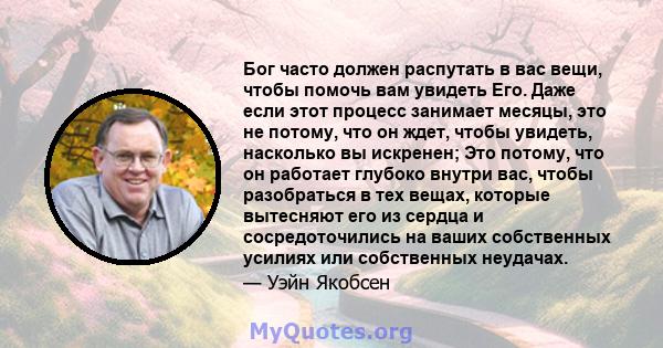 Бог часто должен распутать в вас вещи, чтобы помочь вам увидеть Его. Даже если этот процесс занимает месяцы, это не потому, что он ждет, чтобы увидеть, насколько вы искренен; Это потому, что он работает глубоко внутри