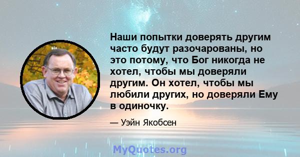 Наши попытки доверять другим часто будут разочарованы, но это потому, что Бог никогда не хотел, чтобы мы доверяли другим. Он хотел, чтобы мы любили других, но доверяли Ему в одиночку.