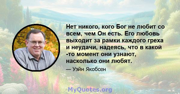 Нет никого, кого Бог не любит со всем, чем Он есть. Его любовь выходит за рамки каждого греха и неудачи, надеясь, что в какой -то момент они узнают, насколько они любят.