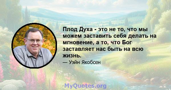 Плод Духа - это не то, что мы можем заставить себя делать на мгновение, а то, что Бог заставляет нас быть на всю жизнь.