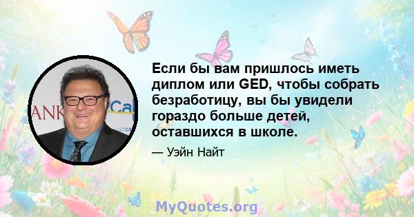 Если бы вам пришлось иметь диплом или GED, чтобы собрать безработицу, вы бы увидели гораздо больше детей, оставшихся в школе.